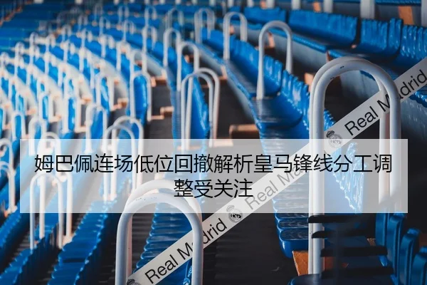 姆巴佩连场低位回撤解析皇马锋线分工调整受关注